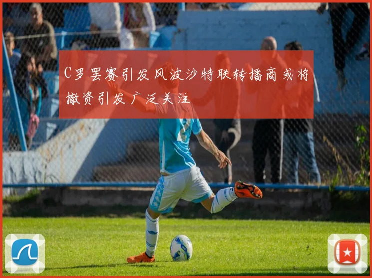 C罗罢赛引发风波沙特联转播商或将撤资引发广泛关注