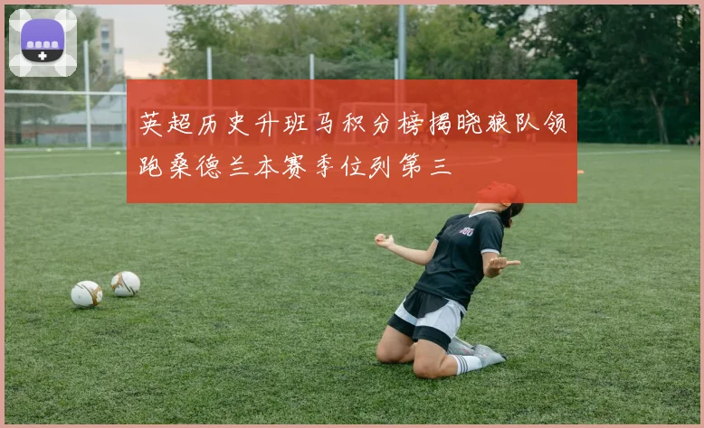 英超历史升班马积分榜揭晓狼队领跑桑德兰本赛季位列第三