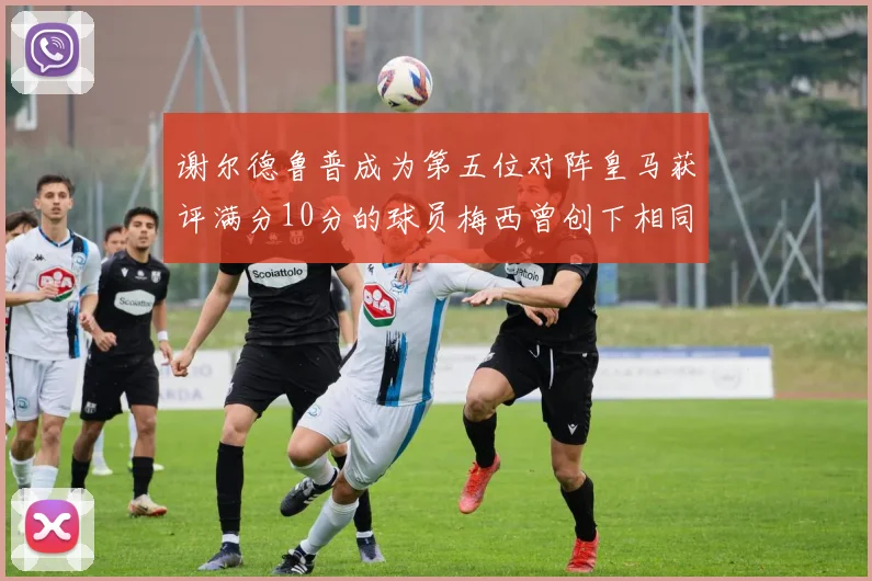 谢尔德鲁普成为第五位对阵皇马获评满分10分的球员梅西曾创下相同成就