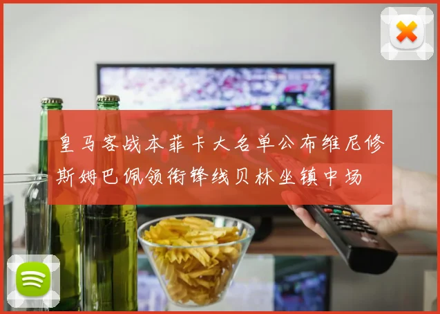 皇马客战本菲卡大名单公布维尼修斯姆巴佩领衔锋线贝林坐镇中场