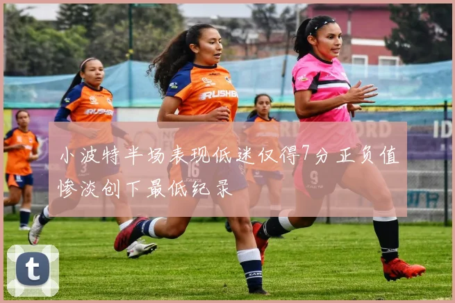 小波特半场表现低迷仅得7分正负值惨淡创下最低纪录