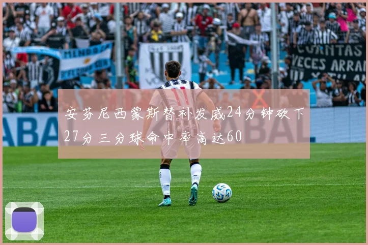 安芬尼西蒙斯替补发威24分钟砍下27分三分球命中率高达60