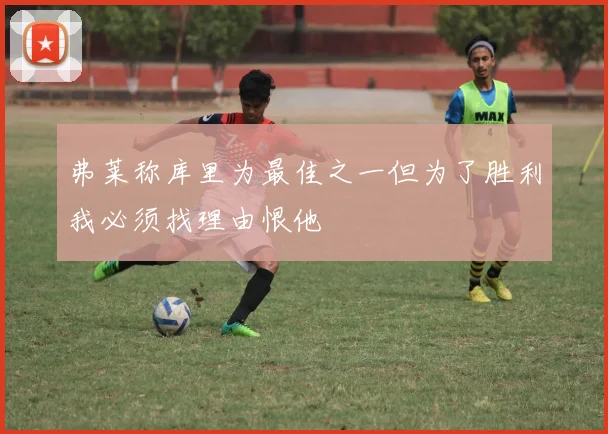 弗莱称库里为最佳之一但为了胜利我必须找理由恨他
