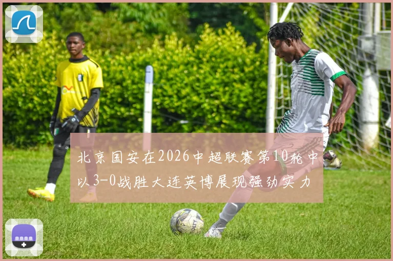 北京国安在2026中超联赛第10轮中以3-0战胜大连英博展现强劲实力