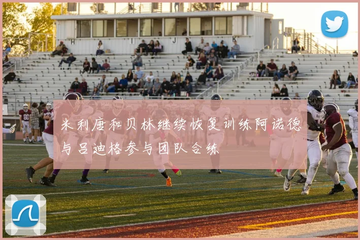 米利唐和贝林继续恢复训练阿诺德与吕迪格参与团队合练