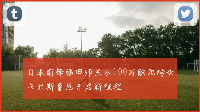 日本前锋福田师王以100万欧元转会卡尔斯鲁厄开启新征程