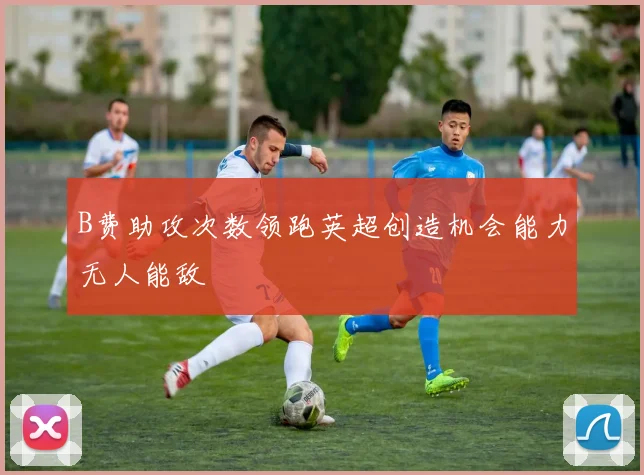 B费助攻次数领跑英超创造机会能力无人能敌
