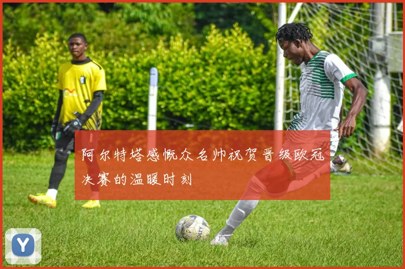 阿尔特塔感慨众名帅祝贺晋级欧冠决赛的温暖时刻