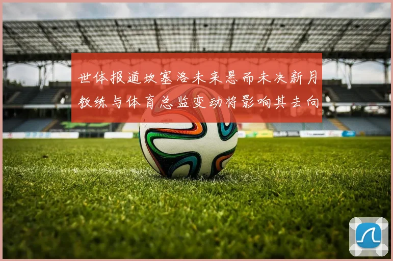 世体报道坎塞洛未来悬而未决新月教练与体育总监变动将影响其去向