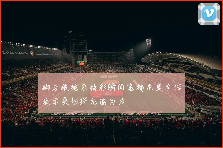 脚后跟绝杀精彩瞬间塞梅尼奥自信表示桑切斯无能为力
